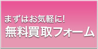 まずはお気軽に！無料買取フォーム