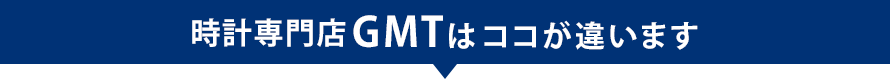 時計専門店GMTはココが違います