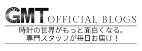 GMT OFFICIAL BLOGS-時計の世界がもっと重しくなる。専門スタッフが毎日お届け-