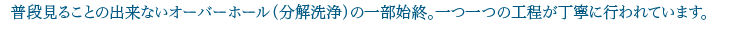 普段見ることのできないオーバーホール(分解洗浄)の一部始終。ひとつひとつの工程が丁寧に行われています