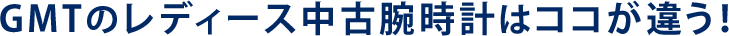 GMTのレディース中古腕時計はココが違う！