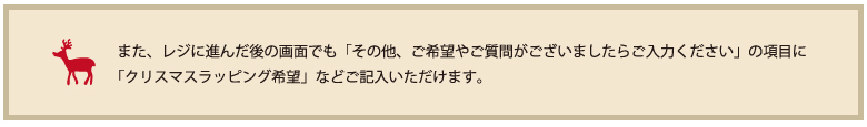また、レジに進んだ後の画面でも「その他、ご希望やご質問がございましたらご入力ください」の項目に「クリスマスラッピング希望」などご記入いただけます。